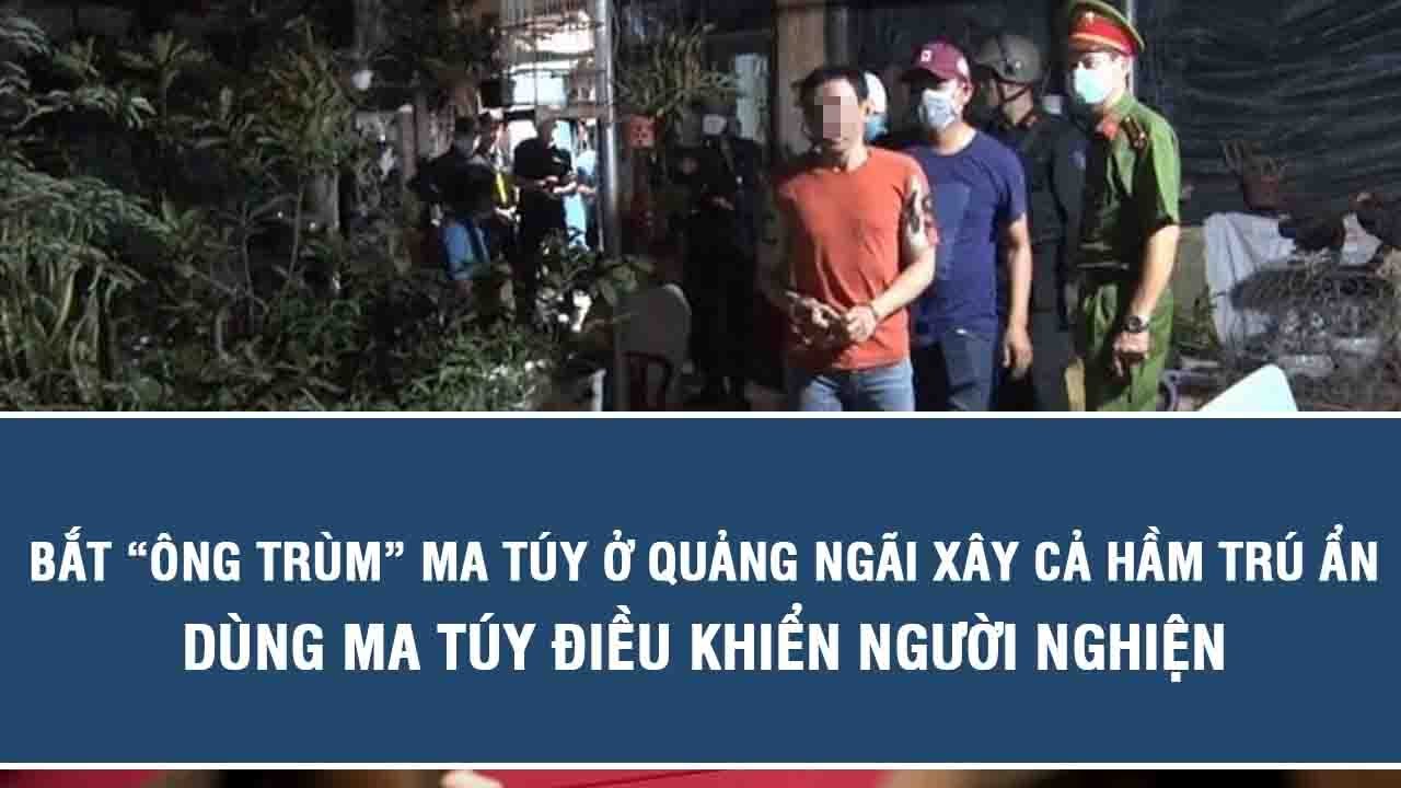 Bắt “ông trùm” ma túy ở Quảng Ngãi xây cả hầm trú ẩn, dùng ma túy điều khiển người nghiện
