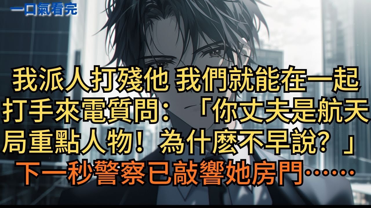 「我派人打殘他，我們就能在一起了。」打手來電質問：「你丈夫是航天局重點人物！你為什麽不早說？」妻子又懵又驚，可下一秒警察已敲響房門。#小说 #爽文