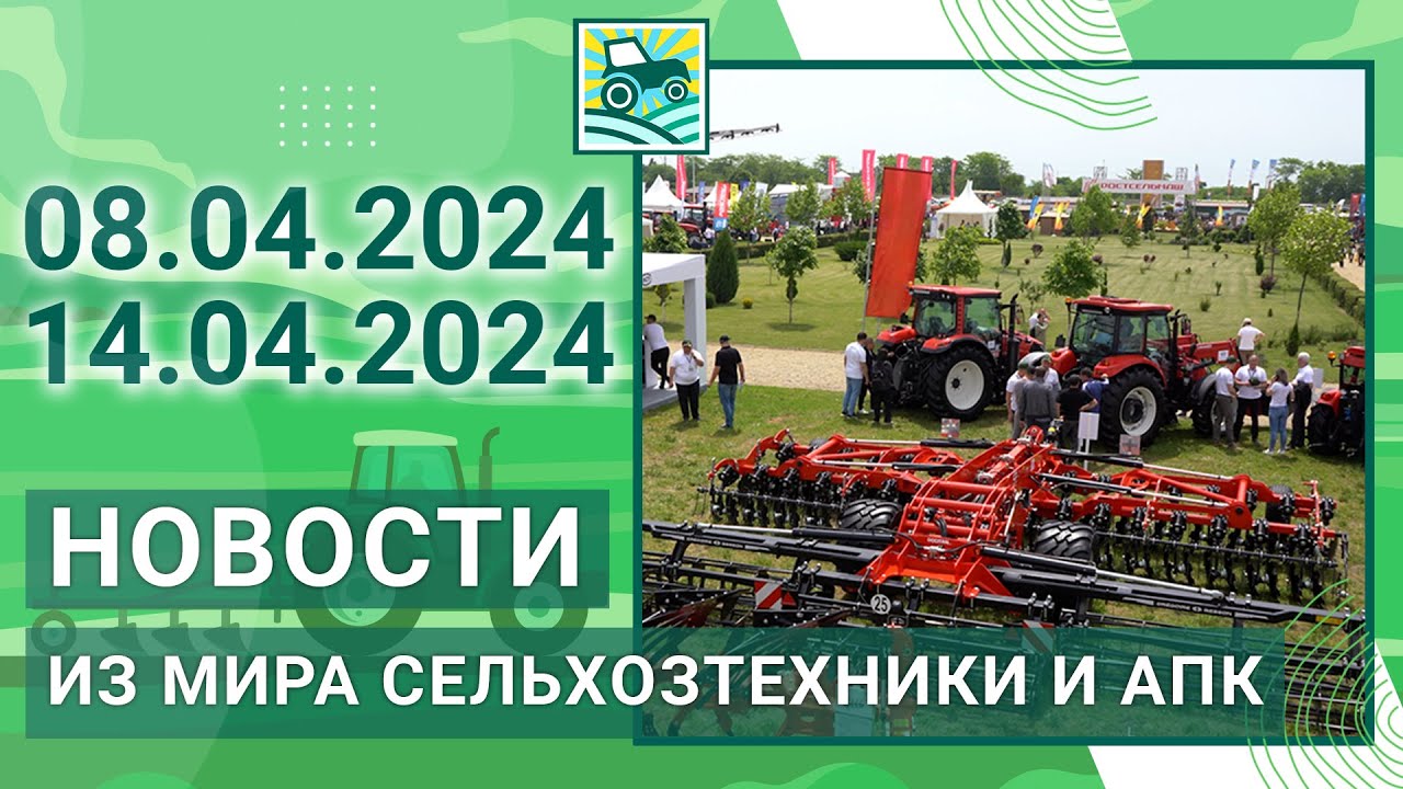 Новости из мира сельхозтехники и АПК. Итоги недели 08.04.2024 - 14.04.2024