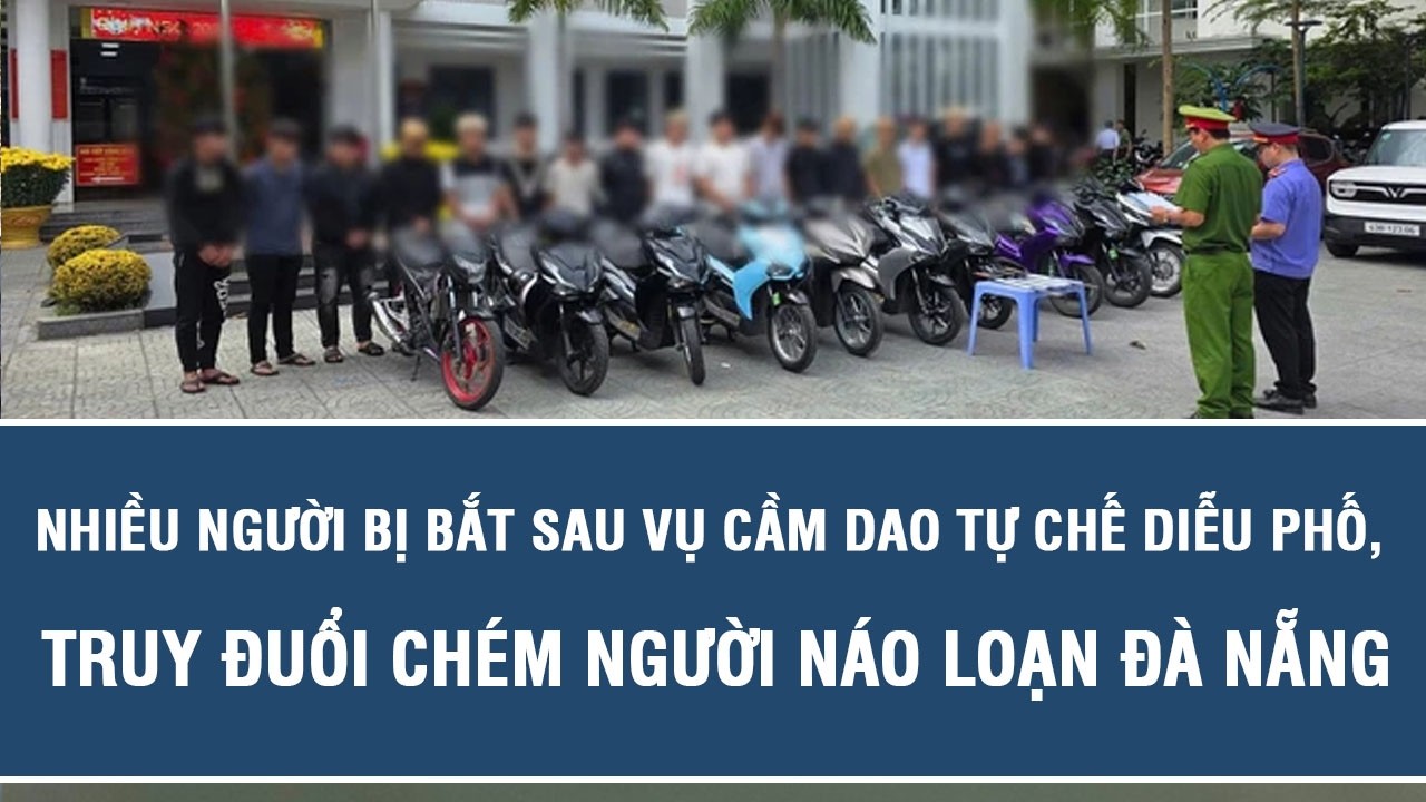 Nhiều người bị bắt sau vụ cầm dao tự chế diễu phố, truy đuổi chém người náo loạn Đà Nẵng
