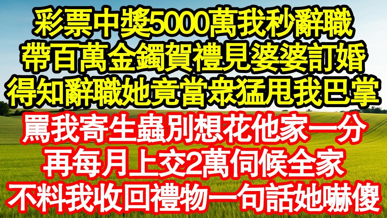 彩票中獎5000萬我秒辭職，帶百萬金鐲賀禮見婆婆訂婚，得知辭職她竟當眾猛甩我巴掌，罵我寄生蟲別想花他家一分，再每月上交2萬伺候全家，不料我收回禮物一句話她嚇傻真情故事會||老年故事||情感需求||愛情