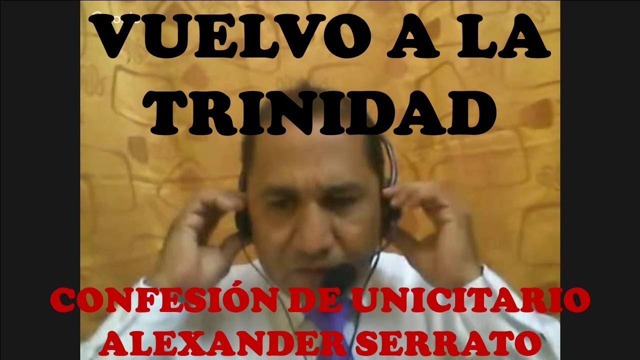 VUELVO A LA TRINIDAD...CONFESIÓN DEL UNICITARIO ALEXANDER SERRATO