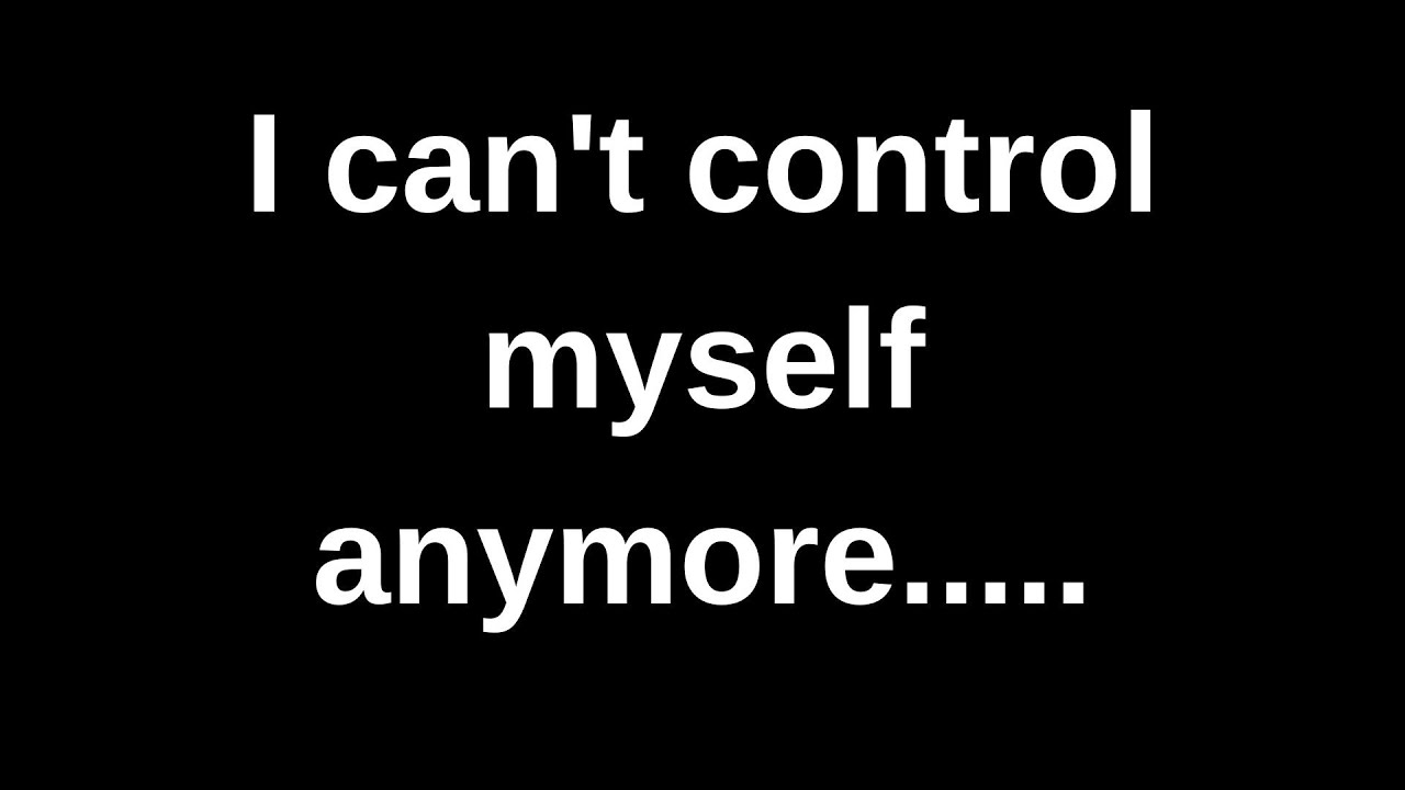 I can't control myself anymore...... love messages current thoughts and feelings