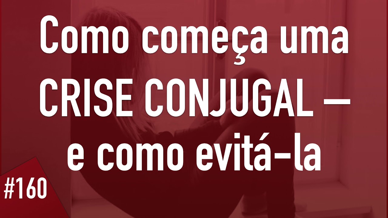 #160 Como come&ccedil;a uma CRISE CONJUGAL &ndash; e como evit&aacute;-la