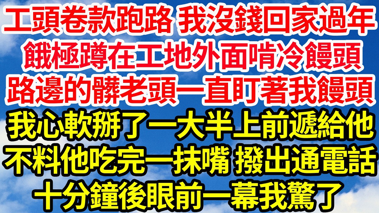 工頭卷款跑路 我沒錢回家過年，餓極蹲在工地外面啃冷饅頭，路邊有個髒老頭一直盯著我饅頭。我心軟掰了一大半上前遞給他，不料他吃完一抹嘴 撥出通電話。十分鐘後眼前一幕我驚了||笑看人生情感生活