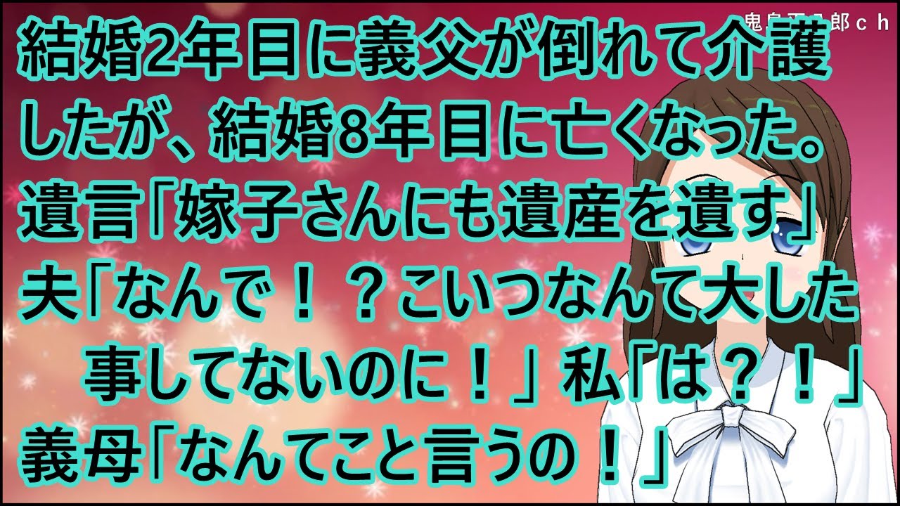 【スカッとする話】結婚2年目に義父が倒れて介護したが、結婚8年目に亡くなった。遺言「嫁子さんにも遺産を遺す」夫「なんで！？こいつなんて大した事してないのに！」私「は？！」義母「なんてこと言うの！」