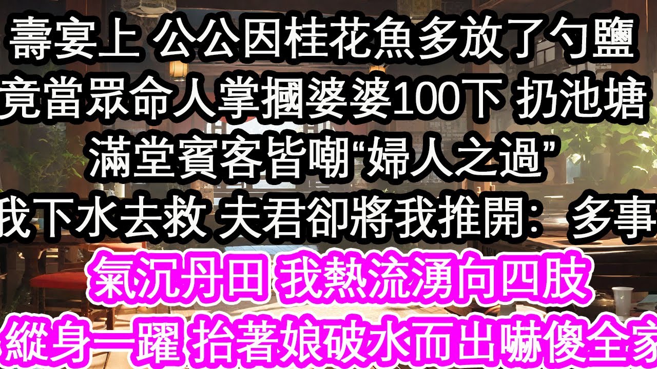 壽宴上 公公因桂花魚多放了勺鹽竟當眾命人掌摑婆婆100下 扔池塘滿堂賓客皆嘲“婦人之過”我下水去救 夫君卻將我推開：多事我氣沉丹田 熱流湧向四肢縱身一躍 抬著娘破水而出嚇傻全家【花開】【愛情】【生活】