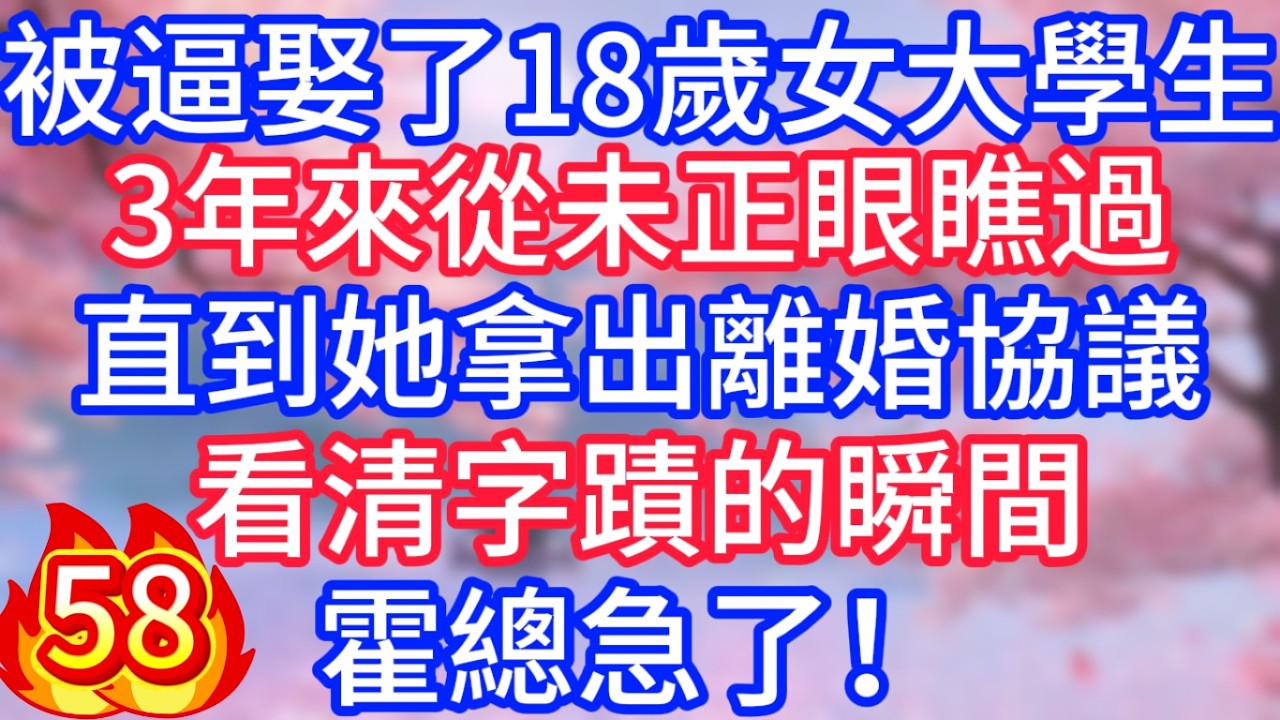 [58]被逼娶了18歲女大學生，3年來從未正眼瞧過，直到她拿出離婚協議，看清字蹟的瞬間，霍總急了！