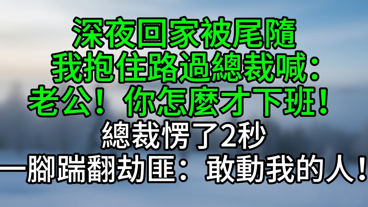 深夜回家被尾隨，我抱住路過總裁喊：老公！你怎麼才下班！總裁愣了2秒，一腳踹翻劫匪：敢動我的人！