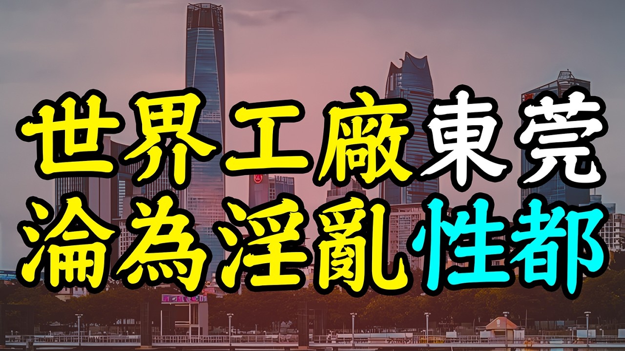 中國最大掃黃案！世界工廠東莞大崩盤，什麼原因讓他淪為淫亂性都?!｜安小舟