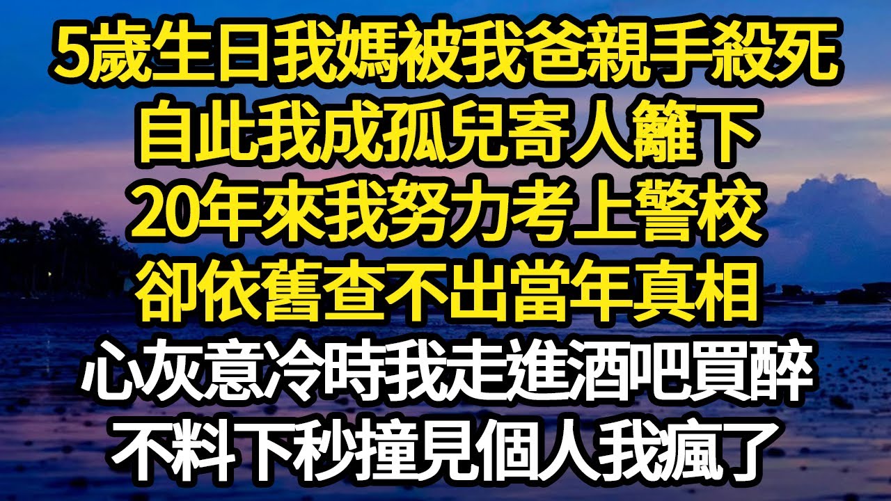 5歲生日我媽被我爸親手殺死，自此我成孤兒寄人籬下，20年來我努力考上警校，卻依舊查不出當年真相，心灰意冷時我走進酒吧買醉，不料下秒撞見個人我瘋了#故事#悬疑#人性#刑事#人生故事#生活哲學#為人哲學