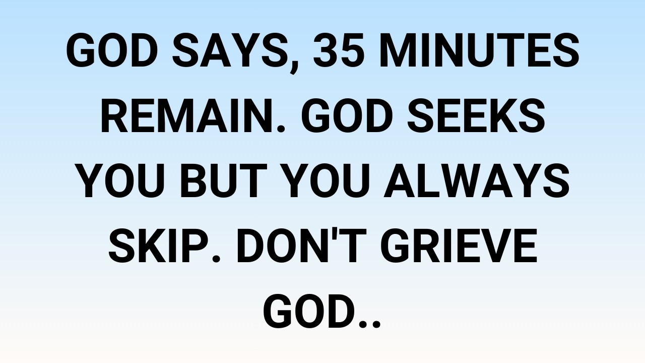 🧾God says, 35 Minutes remain. God seeks you but you always skip. Don't grieve God..