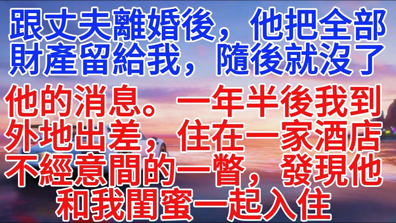 跟丈夫離婚後，他把全部財產留給我，隨後就沒了他的消息。一年半後我到外地出差，住在飯店，不經意間的一瞥，發現他和我閨蜜一起入住#故事分享 #故事頻道 #情感故事