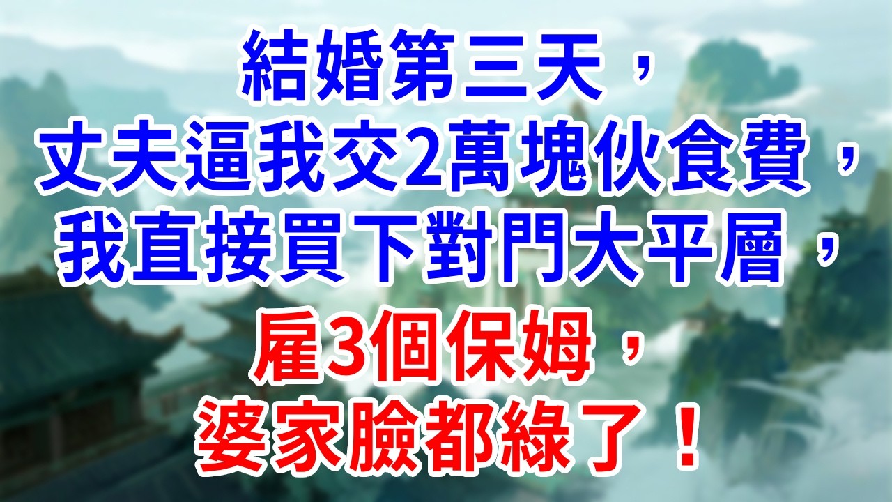 結婚第三天，丈夫逼我交2萬塊伙食費，我直接買下對門大平層，雇3個保姆，婆家臉都綠了！