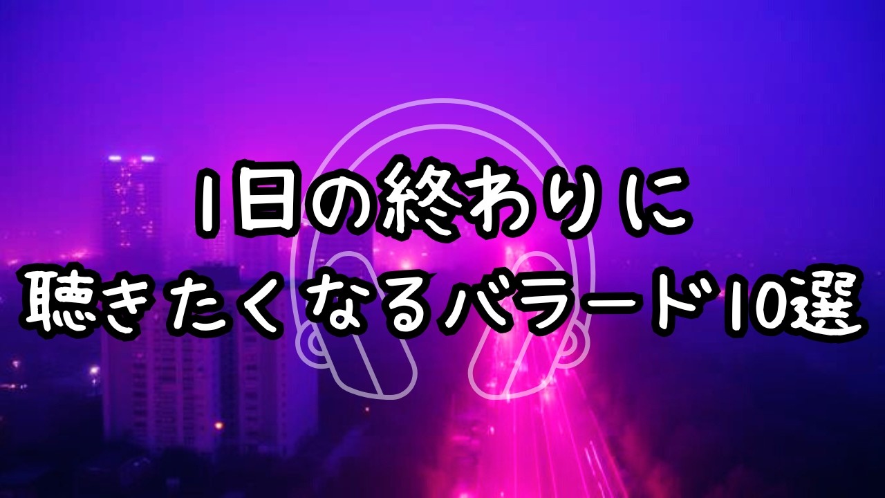 【バラード Playlist】1日の終わりに聴きたくなるバラード10選｜#作業用bgm #ballad