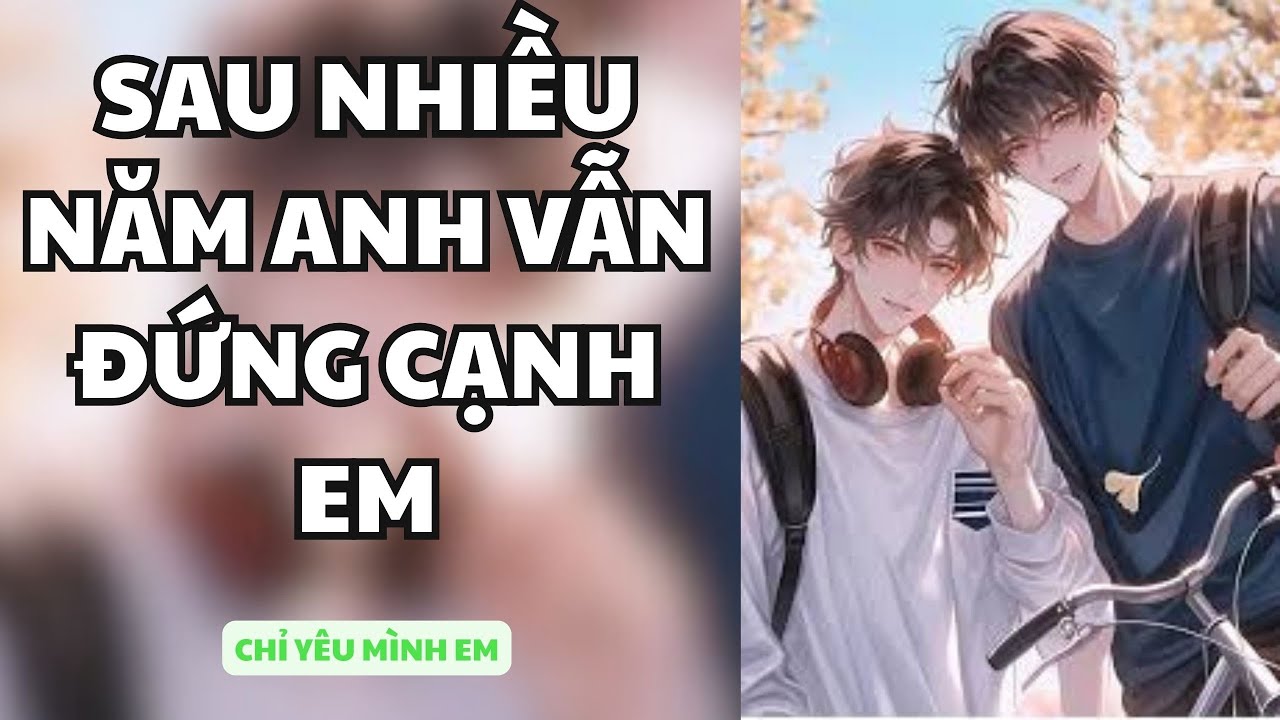 TRUYỆN BOY LOVE / SAU NHIỀU NĂM ANH VẪN ĐỨNG CẠNH EM / CHỈ YÊU MÌNH EM