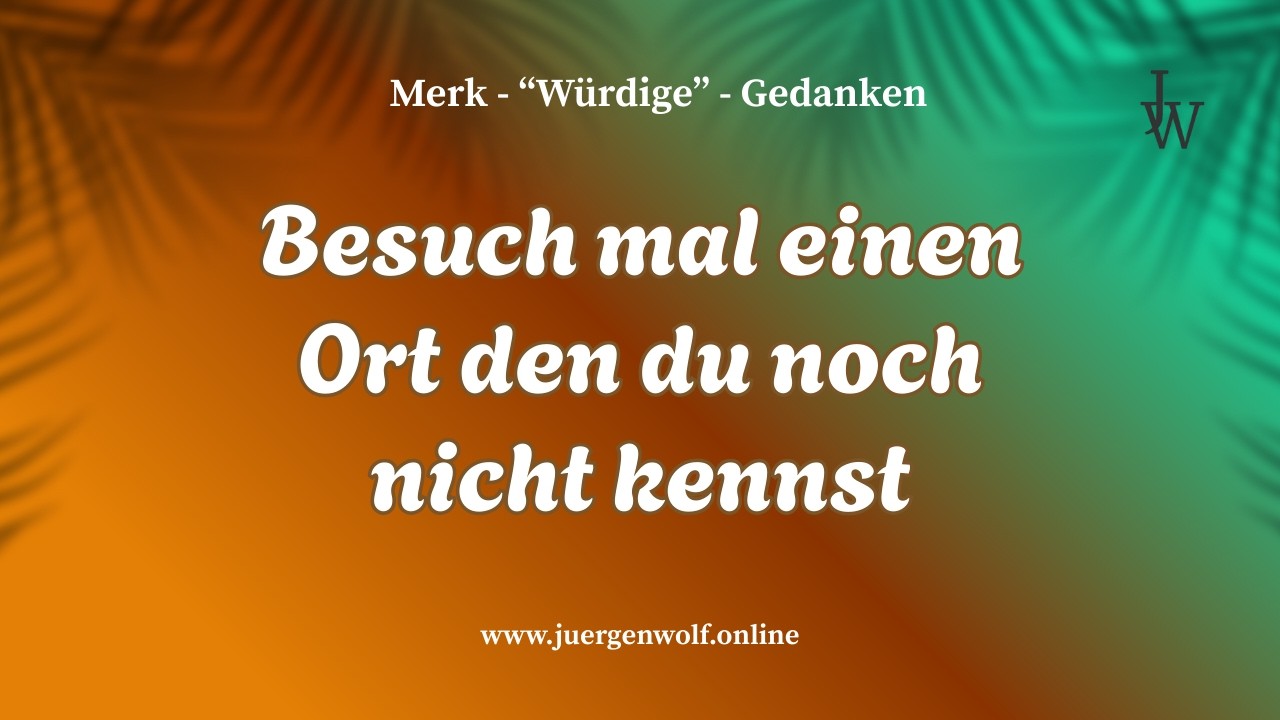 Besuche mal einen Ort den du noch nicht kennst