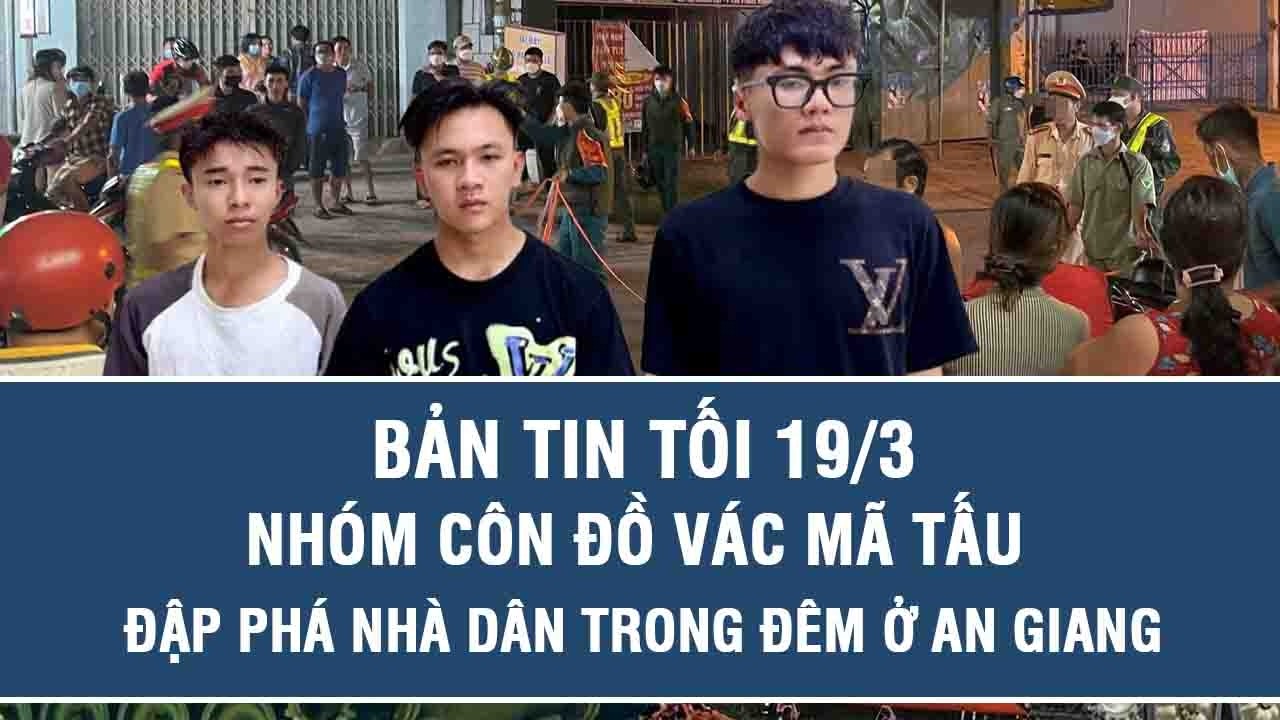 Tối 19/3: Bắt nóng nhóm côn đồ vác mã tấu tìm đối thủ trả thù, đập phá nhà dân trong đêm ở An Giang