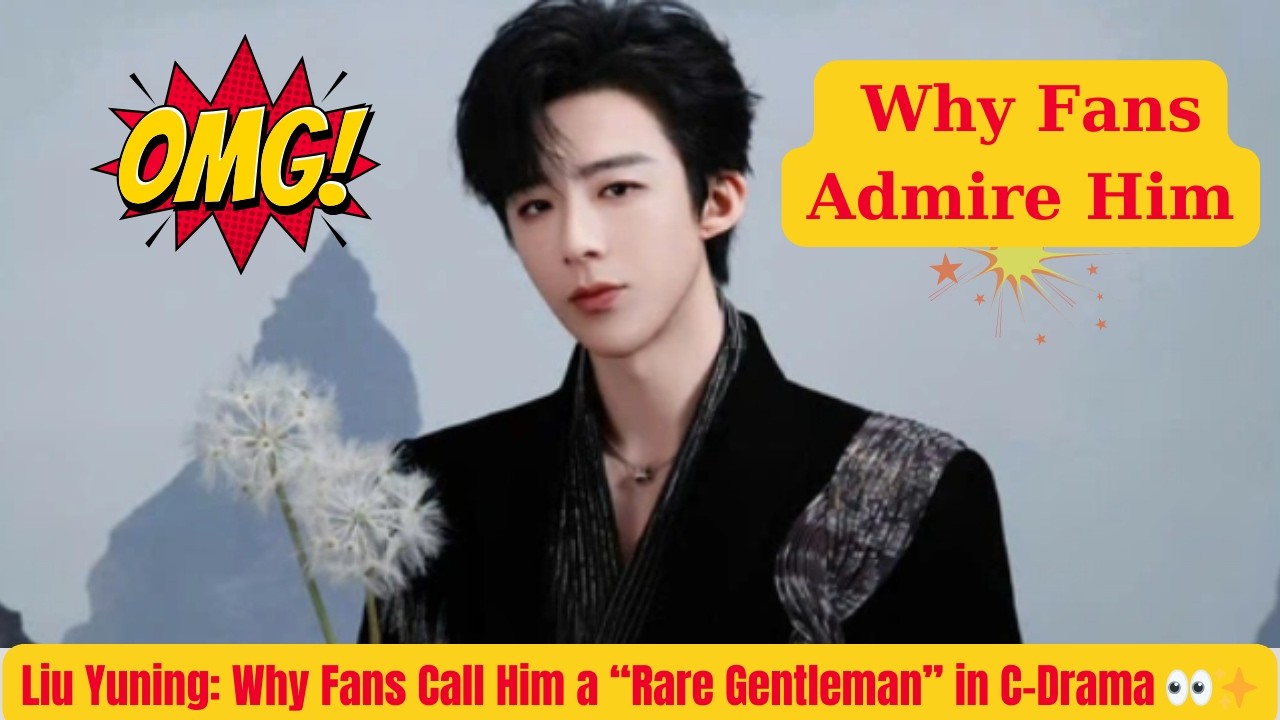 Liu Yuning: Why Fans Call Him a &ldquo;Rare Gentleman&rdquo; in C-Drama 👀✨