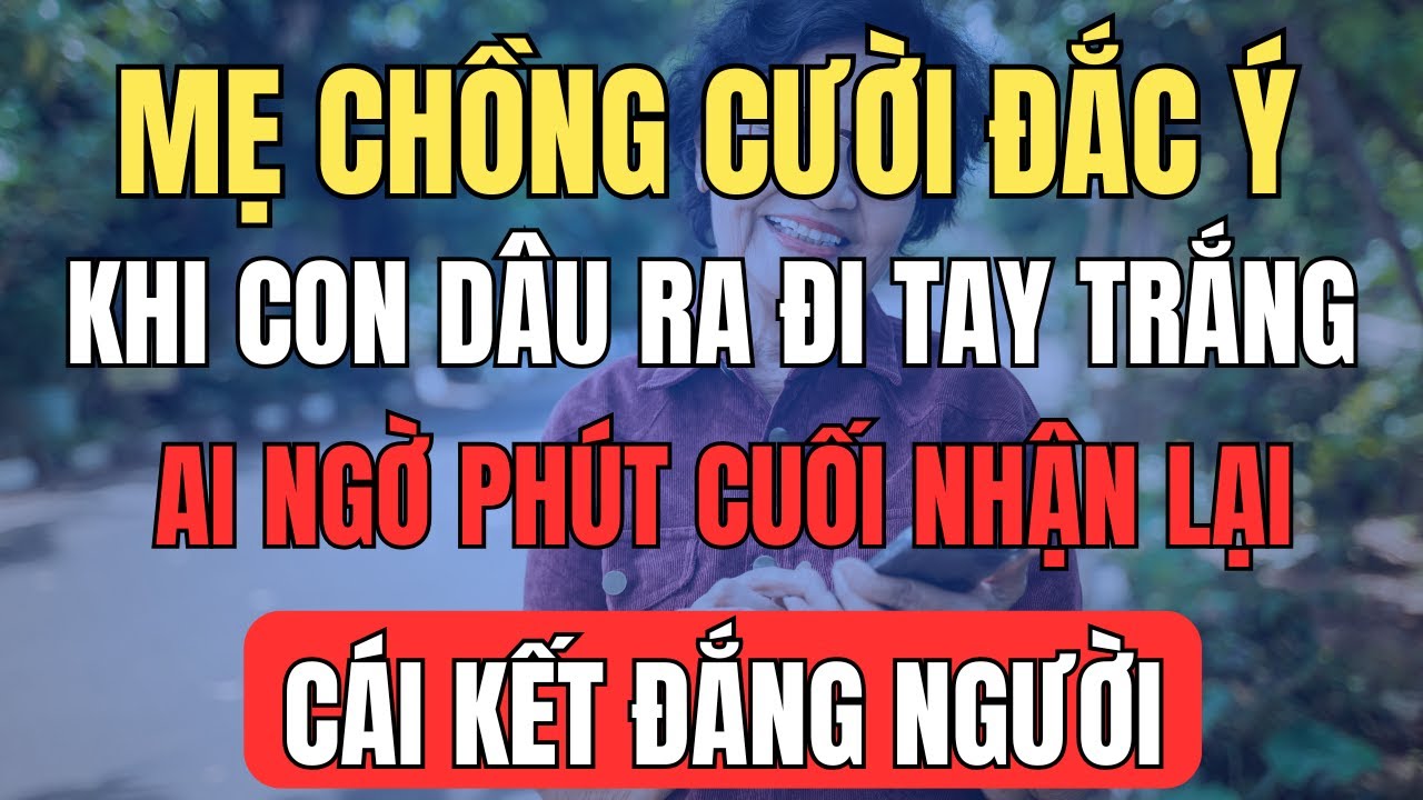 Mẹ Chồng Cười Đắc Ý Khi Dâu Hiền Ra Đi Tay Trắng, Ai Ngờ Phút Chót Nhận Cái Kết Đắng Người