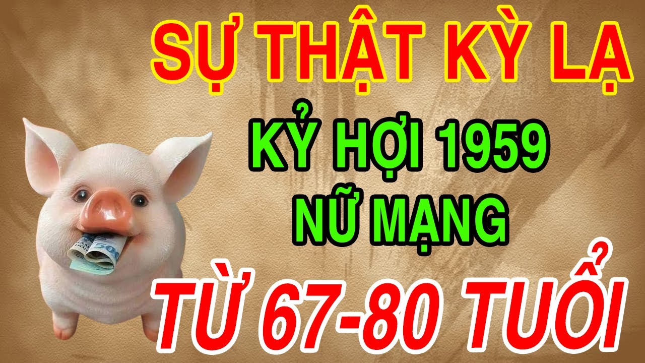 Cuộc Đời Tuổi Kỷ Hợi 1959 Nữ Mạng Từ Năm 67 Đến 80 Tuổi Vượt Qua Cõi Khổ, An Nhàn Bình An Về Già