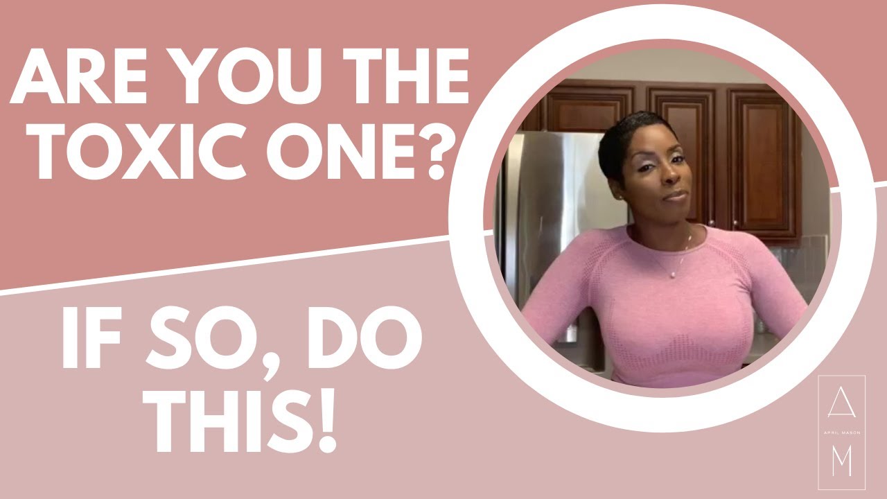 Are you the toxic one? If so, do this!