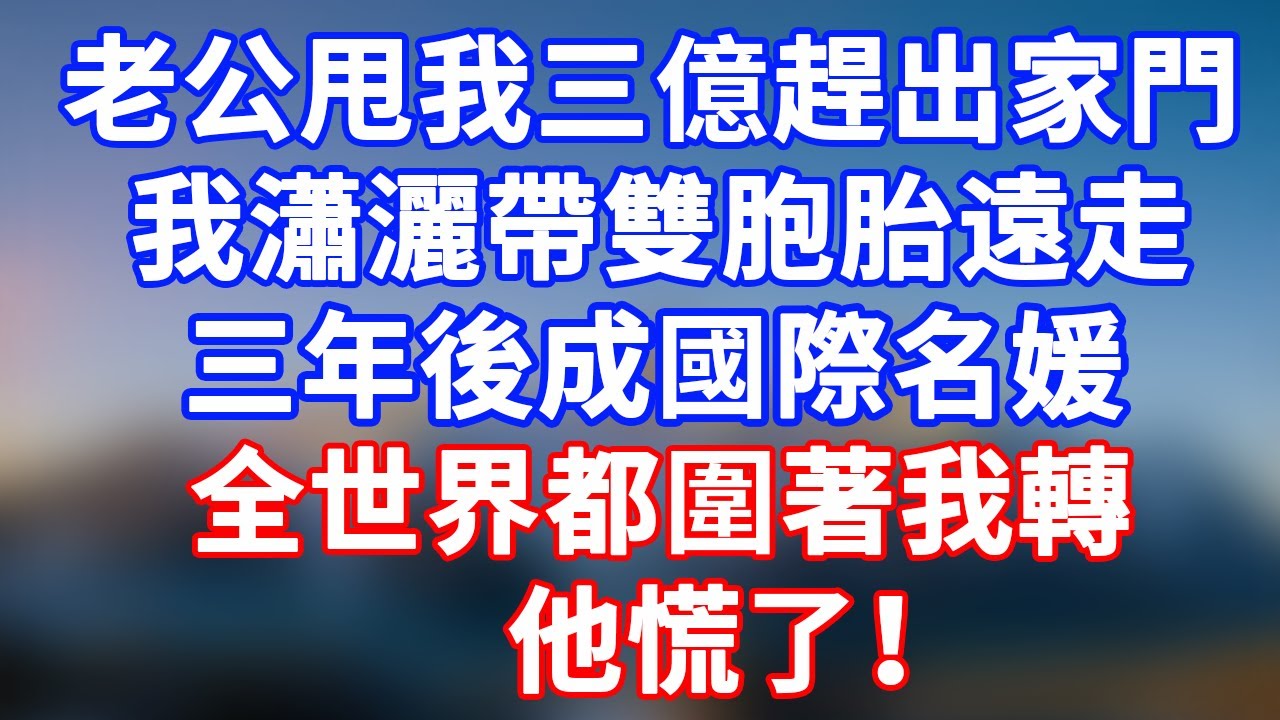 完結版！老公甩我三億趕出家門，我瀟灑帶雙胞胎遠走，三年後成國際名媛，全世界都圍著我轉，他慌了！#情感故事 #為人處世 #老年生活 #米思故事 #深夜读书 #養老 #幸福人生 #晚年幸福