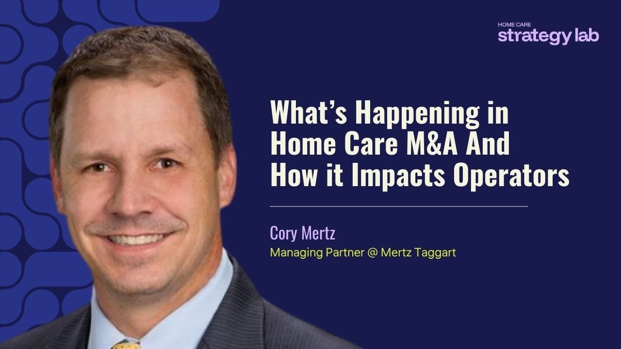 What’s Happening in Home Care M&A And How it Impacts Operators (Cory Mertz)