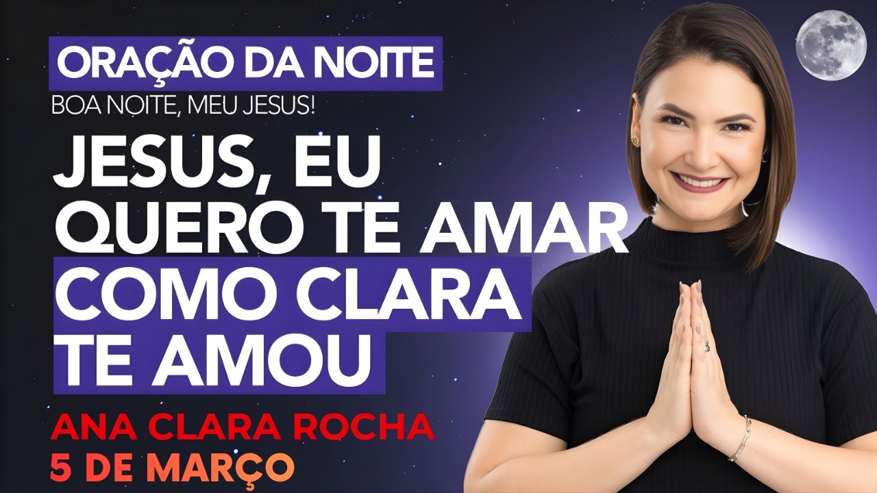 ORAÇÃO DA NOITE DE HOJE - 5 DE MARÇO - JESUS, EU QUERO TE AMAR COMO CLARA TE AMOU - Ana Clara Rocha