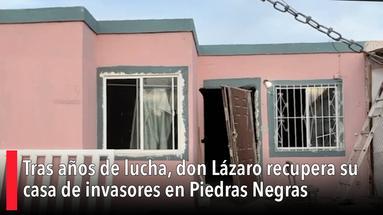 Tras años de lucha, don Lázaro recupera su casa de habitantes invasores en Piedras Negras