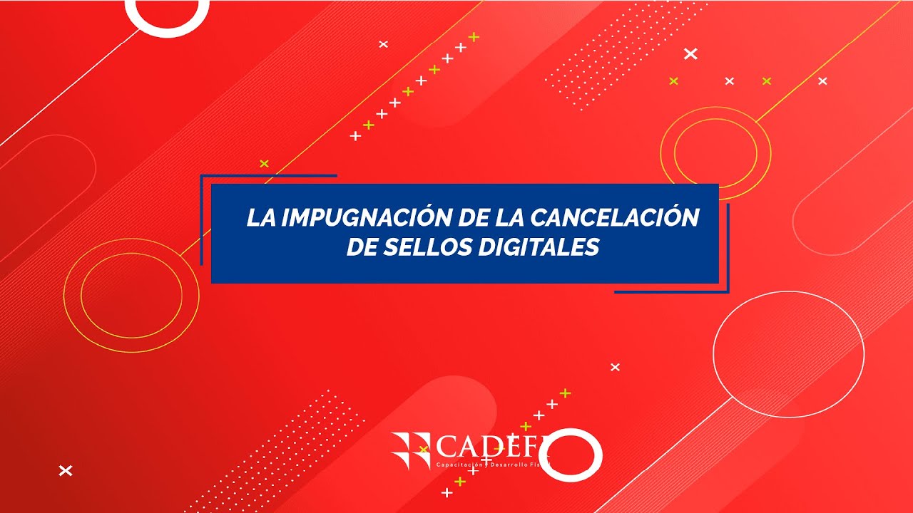 Cadefi | La impugnación de la Cancelación de Sellos Digitales