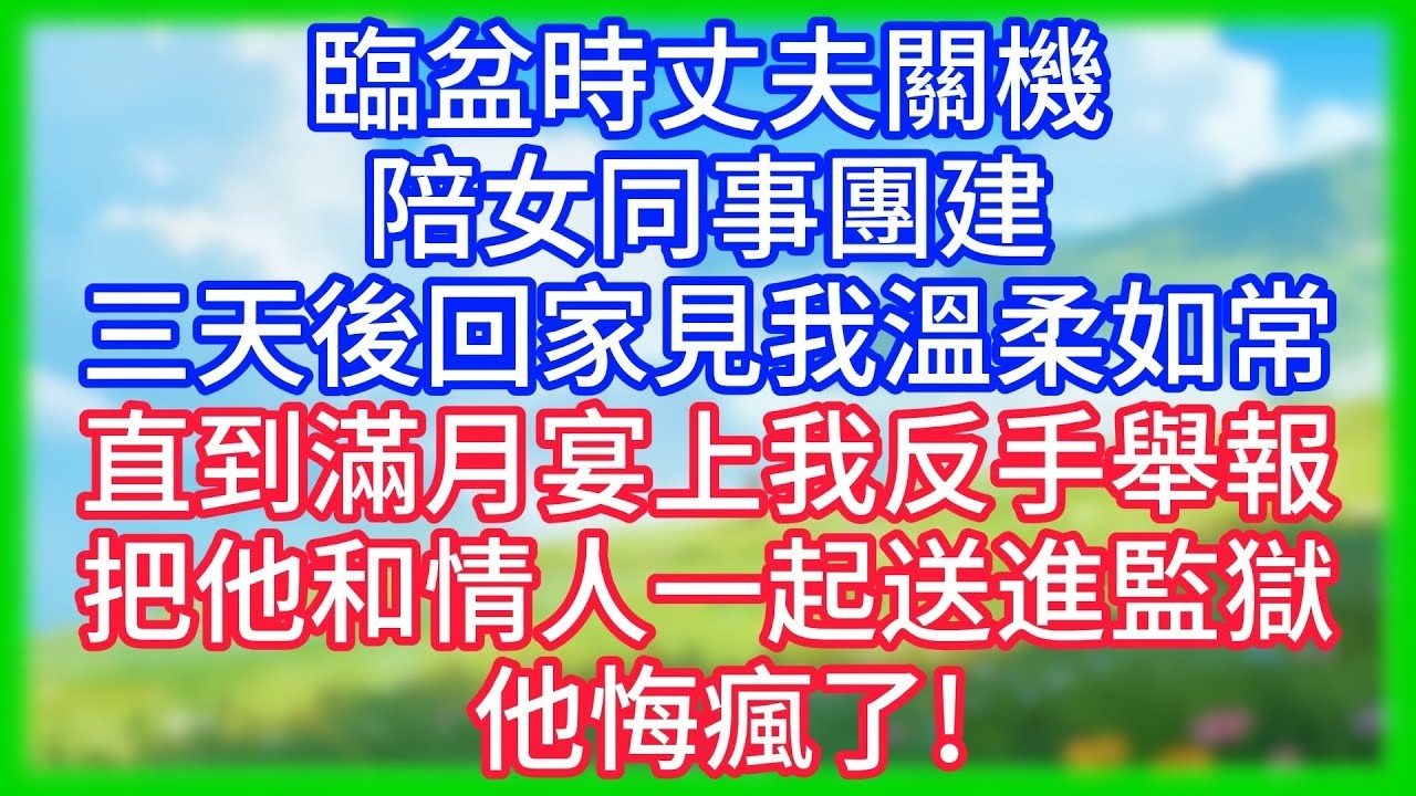 【爽文】臨盆時丈夫關機陪女同事團建，三天後回家見我溫柔如常，直到滿月宴上，我反手舉報把他和情人一起送進監獄，他悔瘋了!