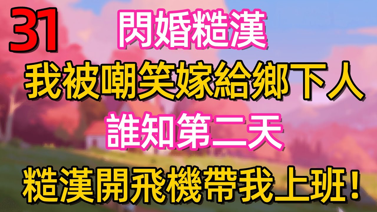 第三十一集：閃婚糙漢 我被嘲笑嫁給鄉下人 誰知第二天 糙漢開飛機帶我上班!#故事#言情小說#一口氣看完#爽文