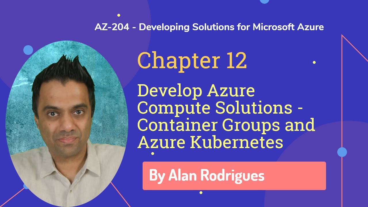 AZ-204 - Develop Azure Compute Solutions - Container Groups and Kubernetes