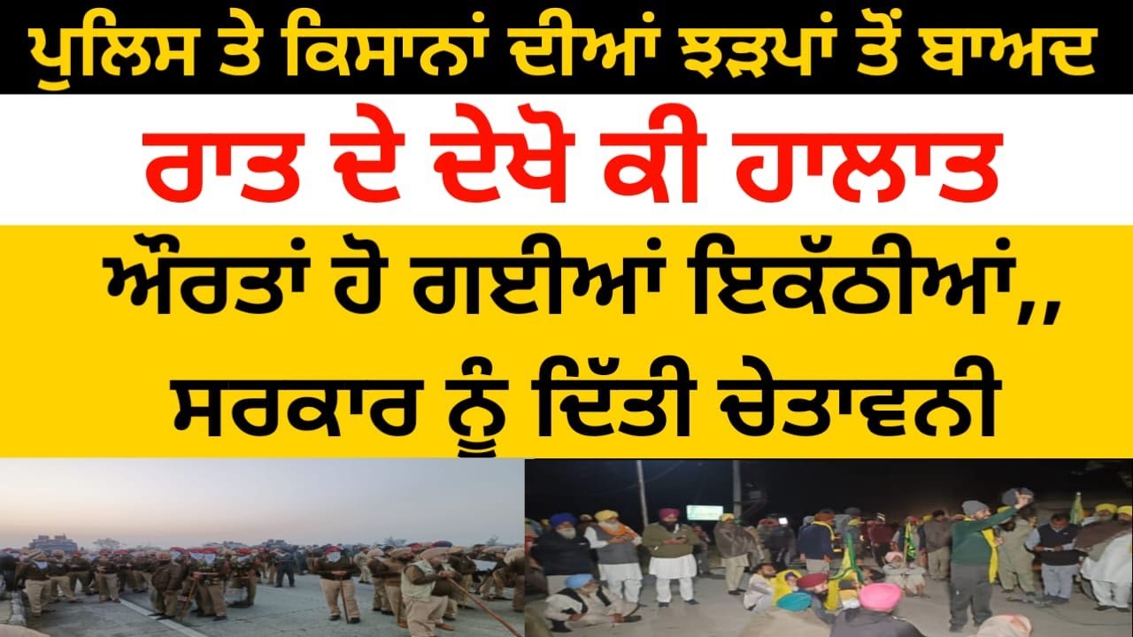 ਪੁਲਿਸ ਤੇ ਕਿਸਾਨਾਂ ਦੀਆਂ ਝੜਪਾਂ ਤੋਂ ਬਾਅਦ ਰਾਤ ਦੇ ਦੇਖੋ ਕੀ ਹਾਲਾਤ