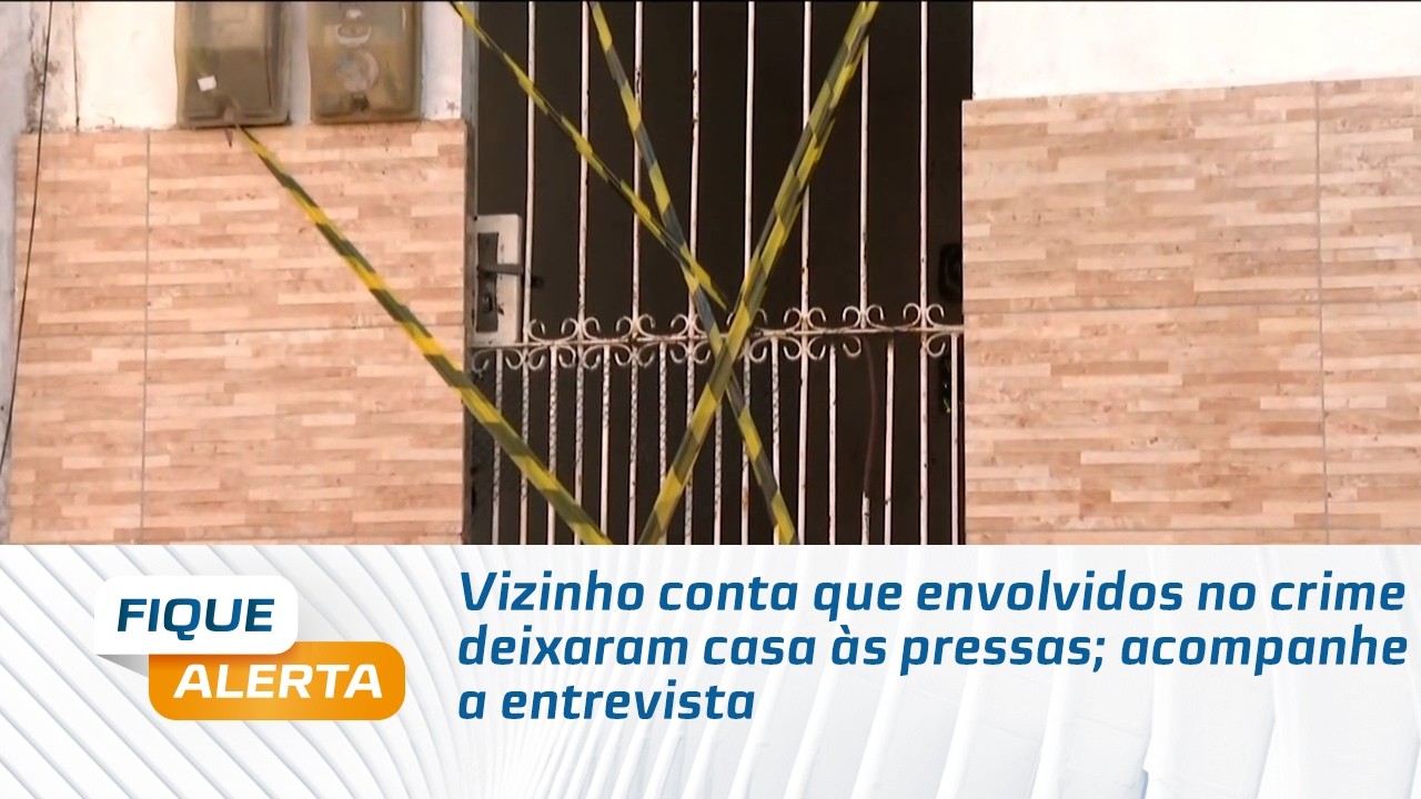 Vizinho conta que envolvidos no crime deixaram casa às pressas; acompanhe a entrevista