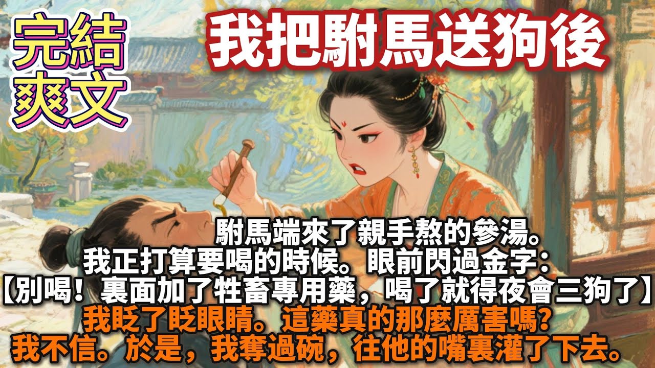 完結爽文：我把駙馬送狗後。駙馬端來了親手熬的參湯。 我正打算要喝的時候。 眼前閃過金字：【別喝！裏面加了牲畜專用藥，喝了就得夜會三狗了】這藥真的那麼厲害嗎？ 我不信。於是，我奪過碗，往他的嘴裏灌了下去