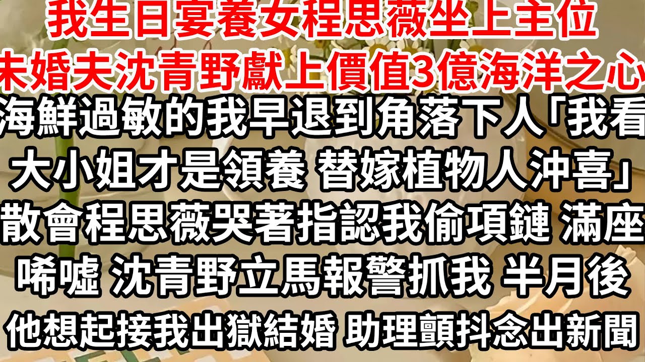 我生日宴養女程思薇坐上主位，未婚夫沈青野獻上價值3億海洋之心，海鮮過敏的我默默退到角落，下人議論「我看大小姐才是領養 替嫁植物人沖喜」散會程思薇哭著指認我偷項鏈，滿座唏噓 沈青野示意報警