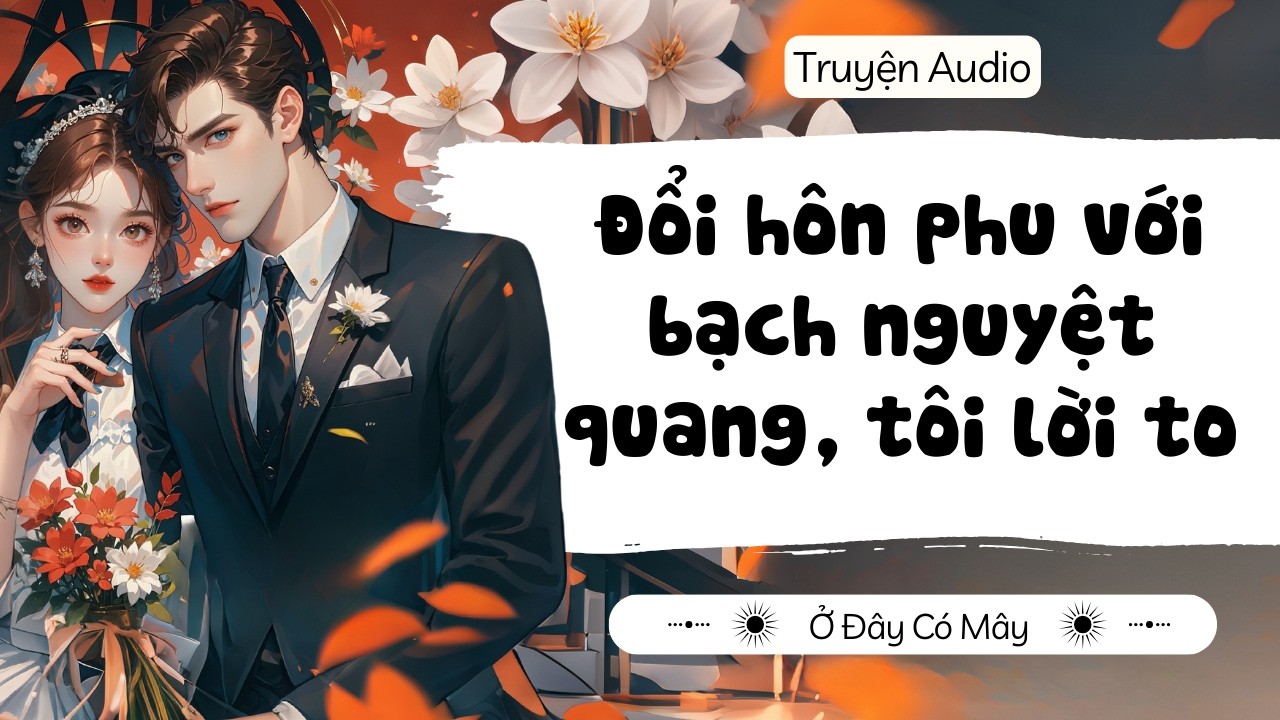 Đổi hôn phu với bạch nguyệt quang, tôi lời to | Ở Đây Có Mây
