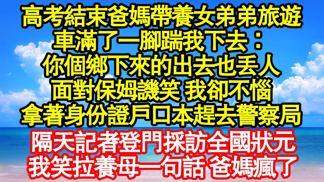高考結束爸媽帶養女弟弟旅遊，車滿了一腳踹我下去：你個鄉下來的出去也丟人，面對保姆譏笑 我卻不惱，拿著身份證戶口本趕去警察局 真情故事會|老年故事|情感需求|養老|家庭