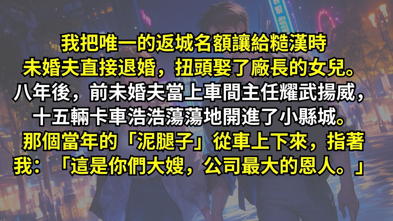 我把唯一的返城名額讓給糙漢時未婚夫直接退婚，扭頭娶了廠長的女兒。八年後，前未婚夫當上車間主任耀武揚威，十五輛卡車浩浩蕩蕩地開進了小縣城。當年的「泥腿子」指著我：「這是你們大嫂，公司最大的恩人。」