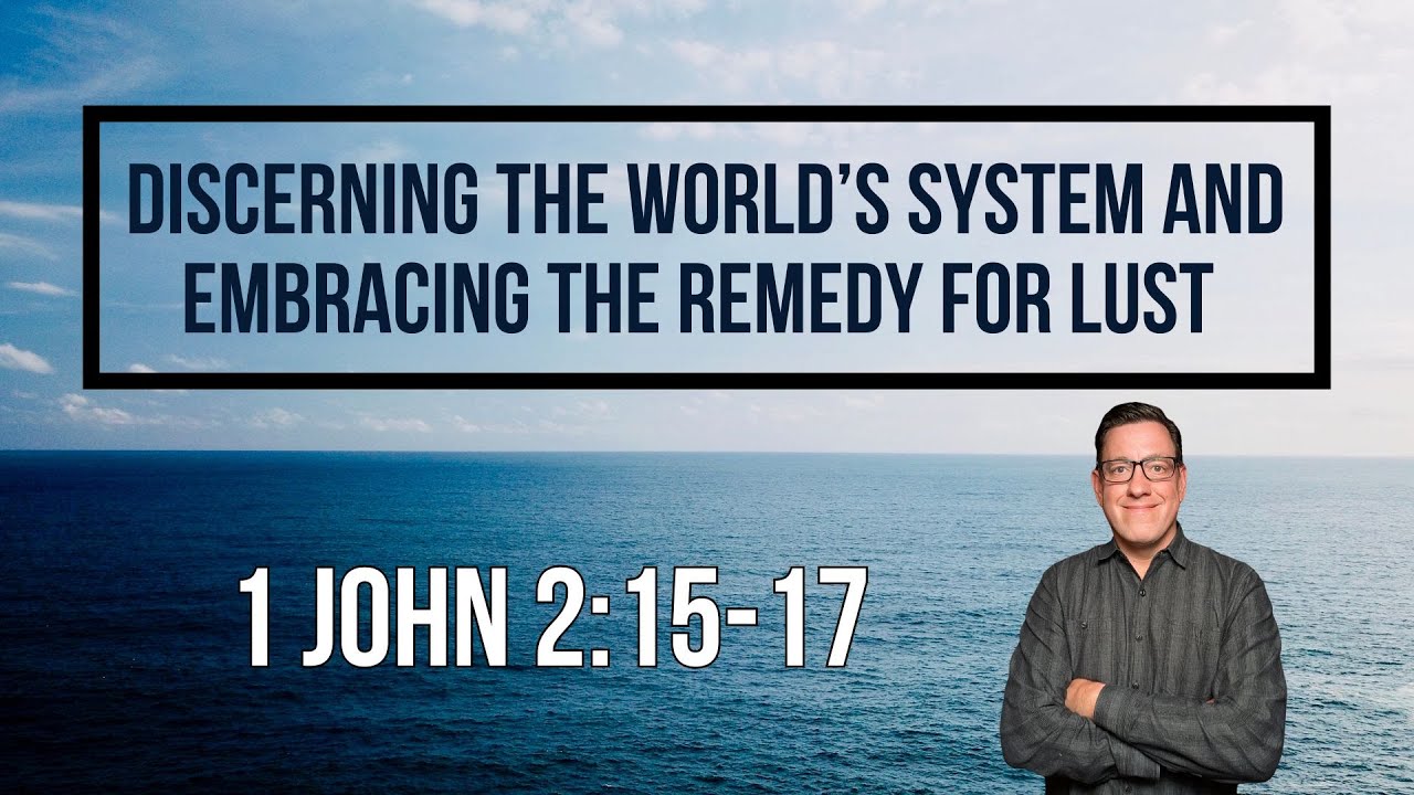 1 John 2:15-17 Discerning the World’s System and Embracing the Remedy for LUST