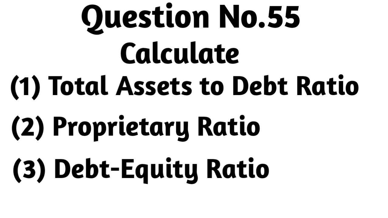 Question No 55 Calculate Total Assets to Debt Ratio, Proprietary Ratio and Debt Equity Ratio