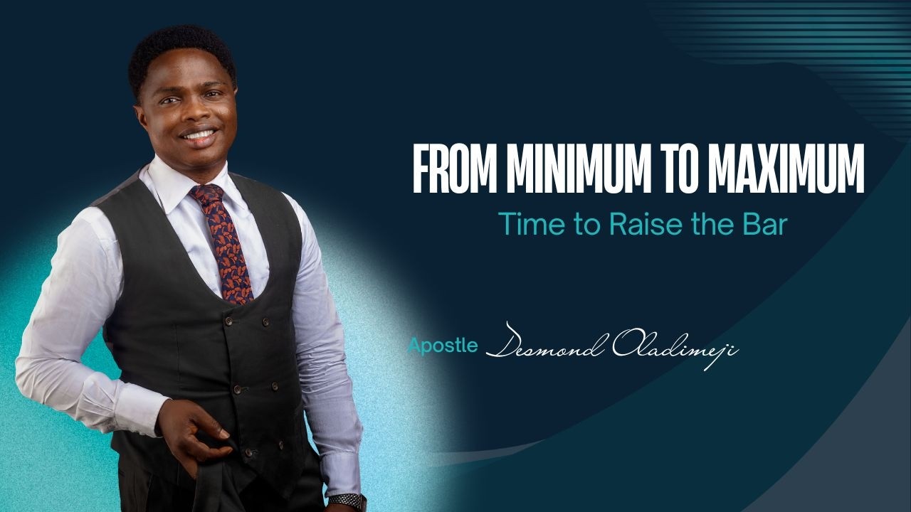 FROM MINIMUM TO MAXIMUM: TIME TO RAISE THE BAR | APOSTLE DESMOND OLADIMEJI