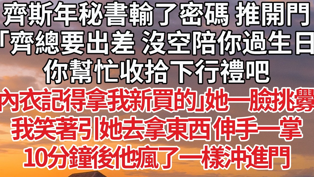 【完結】齊斯年秘書輸了密碼 推開門，「齊總要出差 沒空陪你過生日，你幫忙收拾下行禮吧，內衣記得拿我新買的」她一臉挑釁，我笑著引她去拿東西 伸手一掌，10分鐘後他瘋了一樣沖進門#婚姻 #豪门 #情感