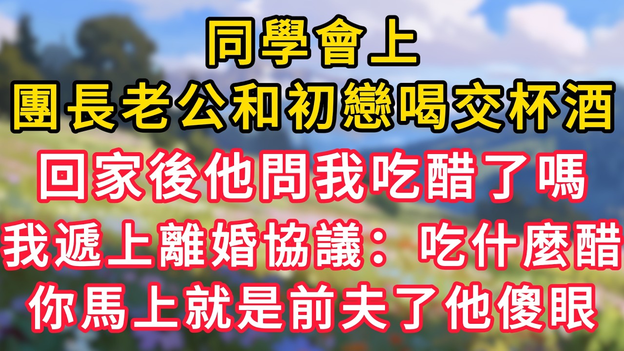 同學會上，團長老公和初戀喝交杯酒，回家後他問我吃醋了嗎，我遞上離婚協議：吃什麼醋，你馬上就是前夫了他傻眼！ #為人處世 #生活经验#深夜淺讀 #情感故事 #人間心理 #小说