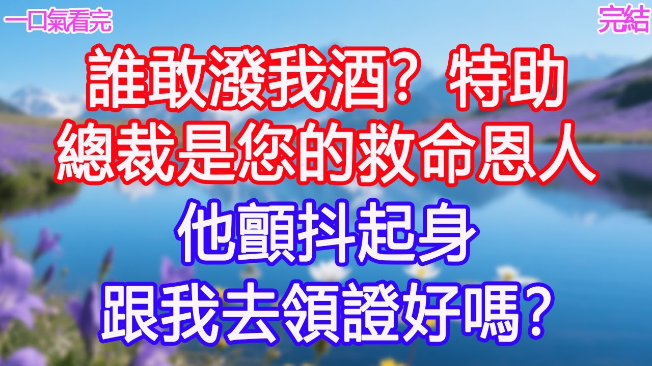 「誰敢潑我酒？」特助：「總裁是您的救命恩人。」他顫抖起身：跟我去領證好嗎？#甜寵文 #愛情 #爽文 #故事分享
