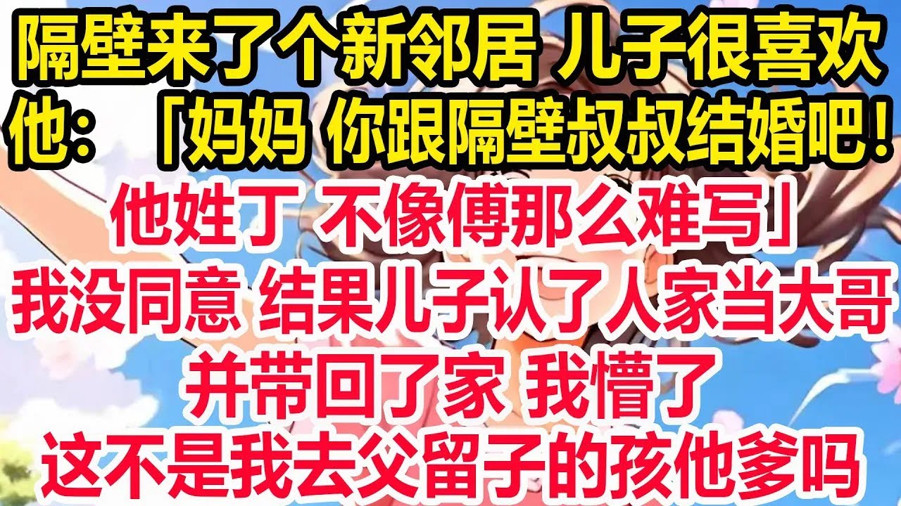 隔壁来了个新邻居 儿子很喜欢，他：「妈妈 你跟隔壁叔叔结婚吧！他姓丁 不像傅那么难写。」我没同意 结果儿子认了人家当大哥，并带回了家 我懵了……这不是我去父留子的孩他爹吗！后面发生的事我彻底傻了眼！