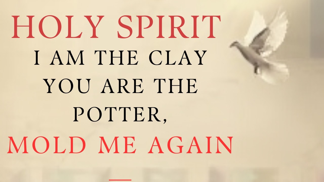 HOLY SPIRIT, I AM THE CLAY, YOU ARE THE POTTER, MOLD ME AGAIN