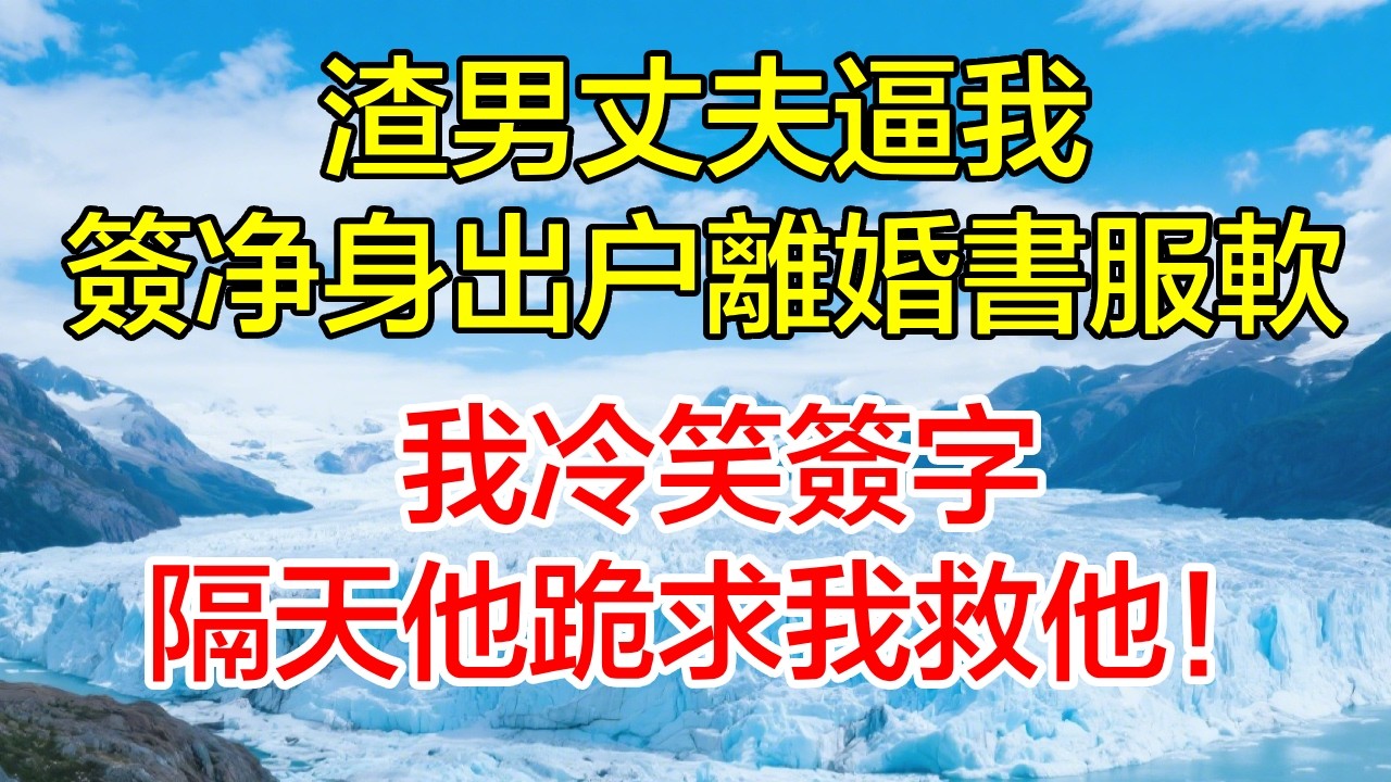 渣男丈夫逼我簽淨身出戶離婚書服軟，我冷笑簽字，隔天他跪求我救他！